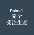 Point.1 完全受注生産