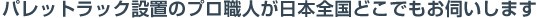 パレットラック設置のプロ職人が日本全国どこでもお伺いします