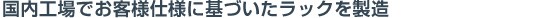 国内工場でお客様仕様に基づいたラックを製造